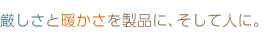 厳しさと暖かさを製品に、そして人に